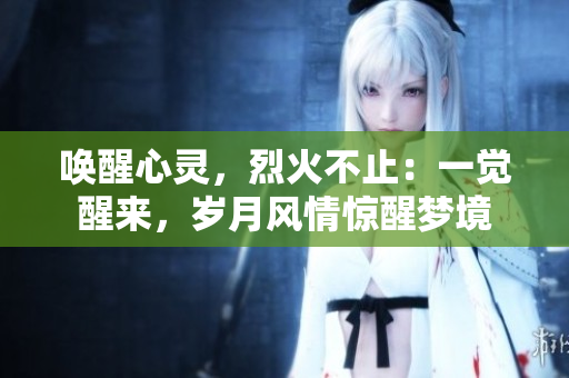 唤醒心灵，烈火不止：一觉醒来，岁月风情惊醒梦境