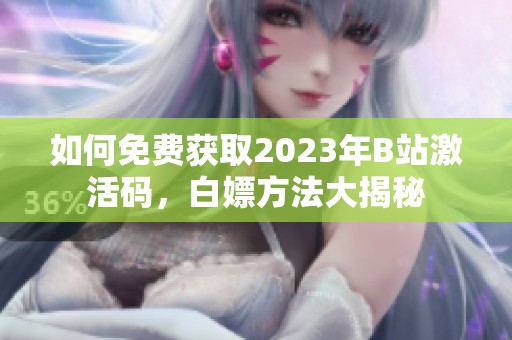 如何免费获取2023年B站激活码，白嫖方法大揭秘