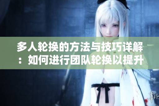 多人轮换的方法与技巧详解：如何进行团队轮换以提升效率