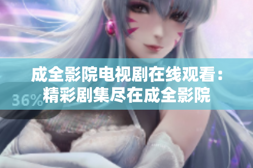 成全影院电视剧在线观看：精彩剧集尽在成全影院