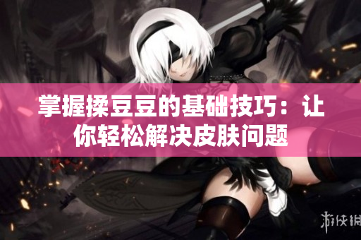 掌握揉豆豆的基础技巧：让你轻松解决皮肤问题