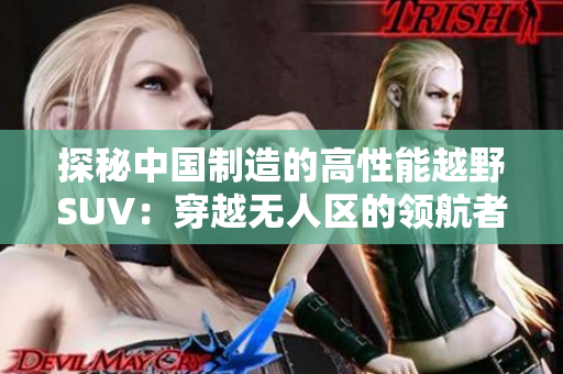探秘中国制造的高性能越野SUV：穿越无人区的领航者