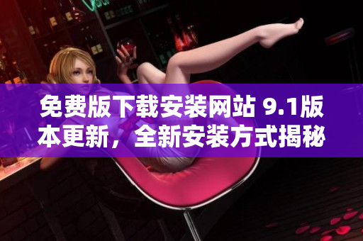 免费版下载安装网站 9.1版本更新，全新安装方式揭秘