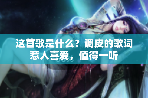 这首歌是什么？调皮的歌词惹人喜爱，值得一听