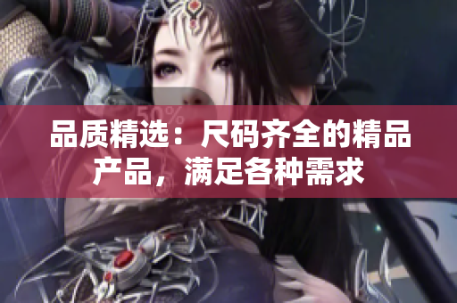 品质精选：尺码齐全的精品产品，满足各种需求