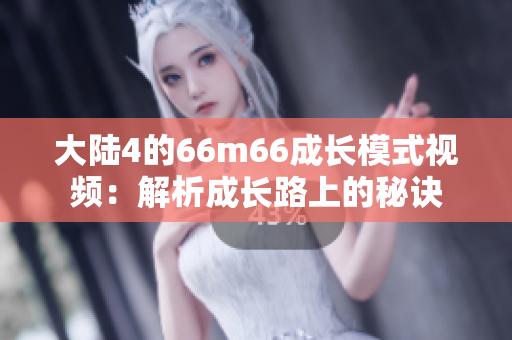 大陆4的66m66成长模式视频：解析成长路上的秘诀