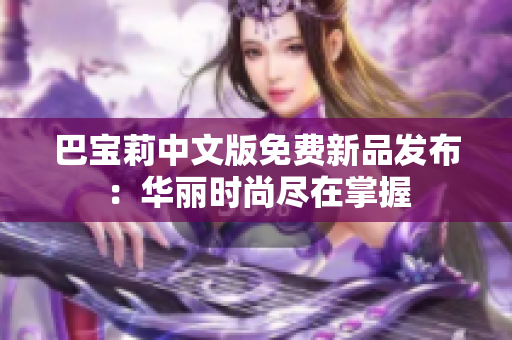 巴宝莉中文版免费新品发布：华丽时尚尽在掌握