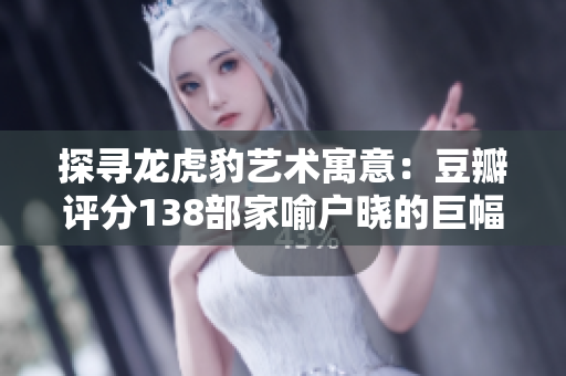 探寻龙虎豹艺术寓意：豆瓣评分138部家喻户晓的巨幅文化瑰宝