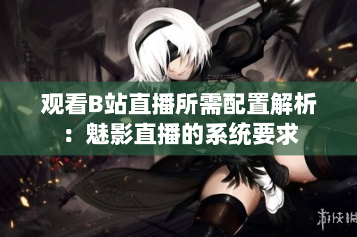 观看B站直播所需配置解析：魅影直播的系统要求