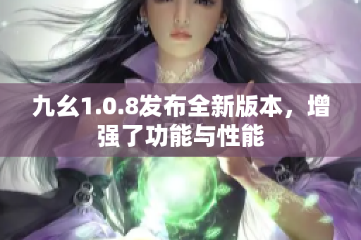 九幺1.0.8发布全新版本，增强了功能与性能