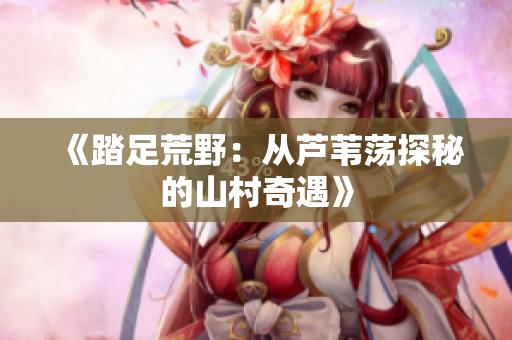 《踏足荒野：从芦苇荡探秘的山村奇遇》
