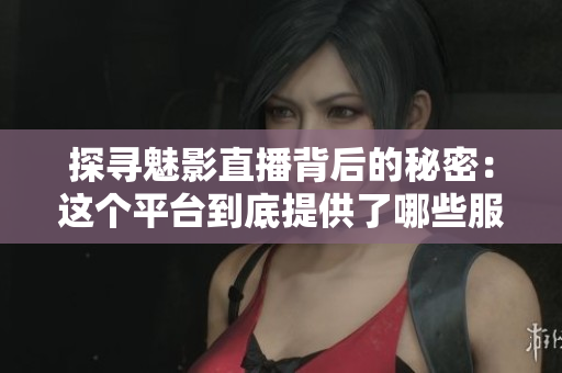 探寻魅影直播背后的秘密：这个平台到底提供了哪些服务？