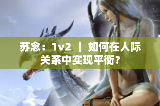苏念：1v2 ｜ 如何在人际关系中实现平衡？