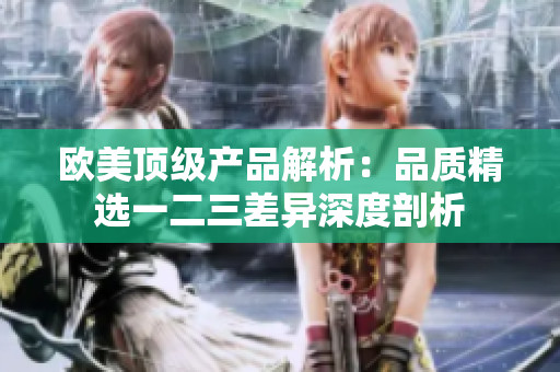 欧美顶级产品解析：品质精选一二三差异深度剖析