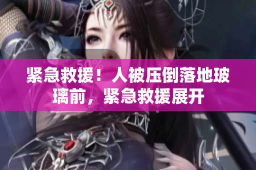 紧急救援！人被压倒落地玻璃前，紧急救援展开