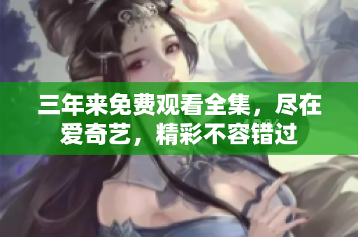 三年来免费观看全集，尽在爱奇艺，精彩不容错过