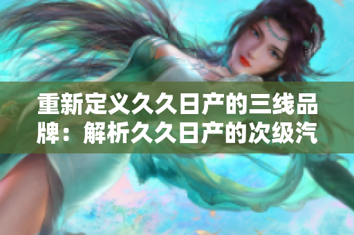 重新定义久久日产的三线品牌：解析久久日产的次级汽车品牌定位及市场影响