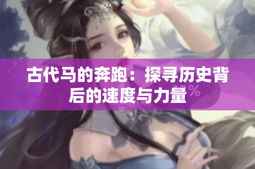 古代马的奔跑：探寻历史背后的速度与力量