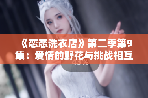 《恋恋洗衣店》第二季第9集：爱情的野花与挑战相互绽放