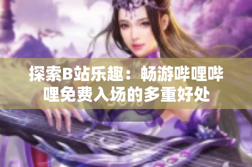探索B站乐趣：畅游哔哩哔哩免费入场的多重好处