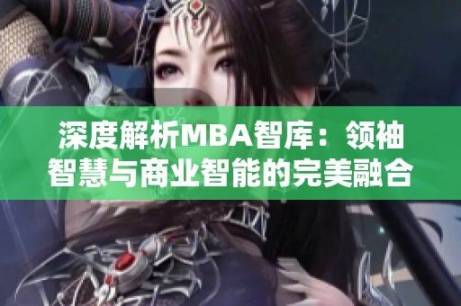 深度解析MBA智库：领袖智慧与商业智能的完美融合
