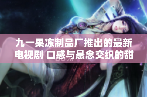九一果冻制品厂推出的最新电视剧 口感与悬念交织的甜蜜故事