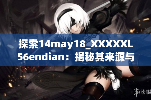 探索14may18_XXXXXL56endian：揭秘其来源与含义