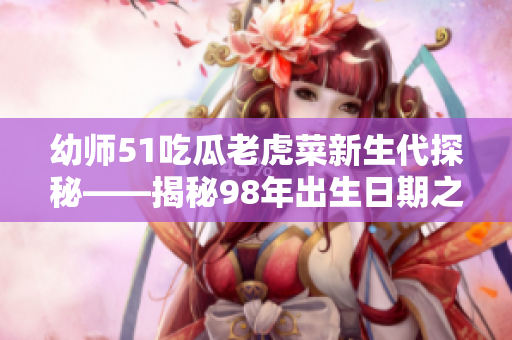 幼师51吃瓜老虎菜新生代探秘——揭秘98年出生日期之谜