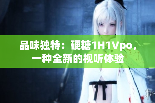 品味独特：硬糖1H1Vpo，一种全新的视听体验