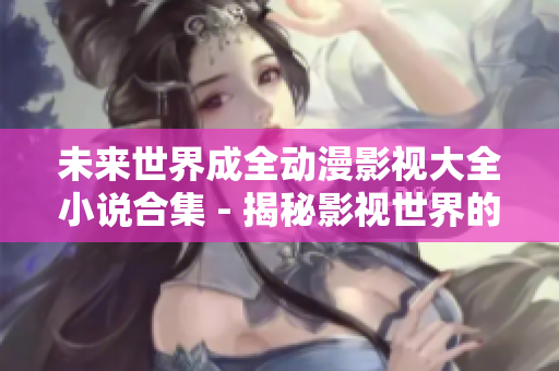 未来世界成全动漫影视大全小说合集 - 揭秘影视世界的惊人秘密