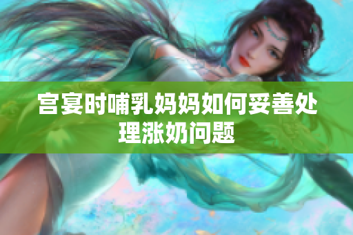 宫宴时哺乳妈妈如何妥善处理涨奶问题
