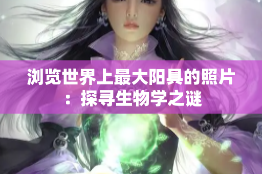 浏览世界上最大阳具的照片：探寻生物学之谜