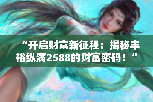 “开启财富新征程：揭秘丰裕纵满2588的财富密码！”
