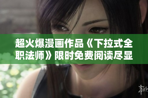 超火爆漫画作品《下拉式全职法师》限时免费阅读尽显魔法世界的精彩冒险！