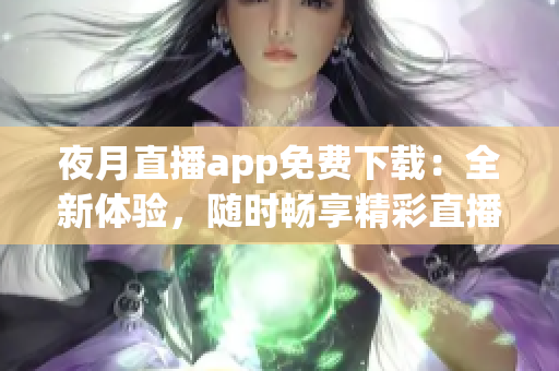 夜月直播app免费下载：全新体验，随时畅享精彩直播