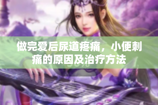 做完爱后尿道疼痛，小便刺痛的原因及治疗方法