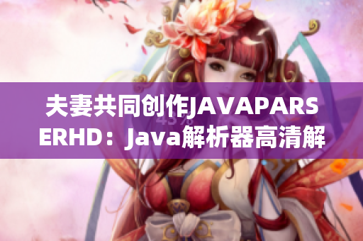 夫妻共同创作JAVAPARSERHD：Java解析器高清解读