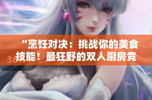 “烹饪对决：挑战你的美食技能！最狂野的双人厨房竞技玩法大揭秘！”
