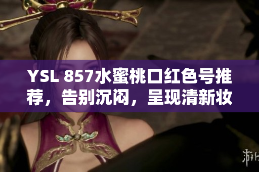 YSL 857水蜜桃口红色号推荐，告别沉闷，呈现清新妆容