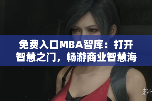 免费入口MBA智库：打开智慧之门，畅游商业智慧海洋