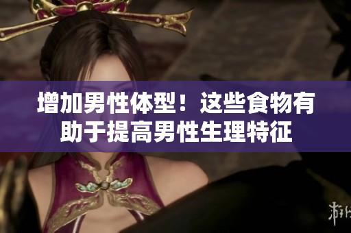 增加男性体型！这些食物有助于提高男性生理特征