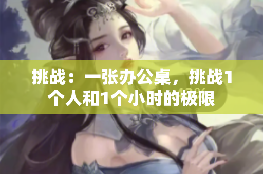 挑战：一张办公桌，挑战1个人和1个小时的极限