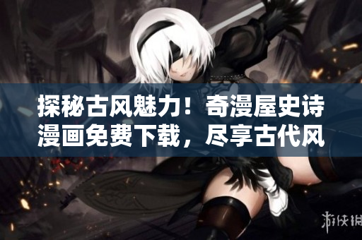 探秘古风魅力！奇漫屋史诗漫画免费下载，尽享古代风情绘卷