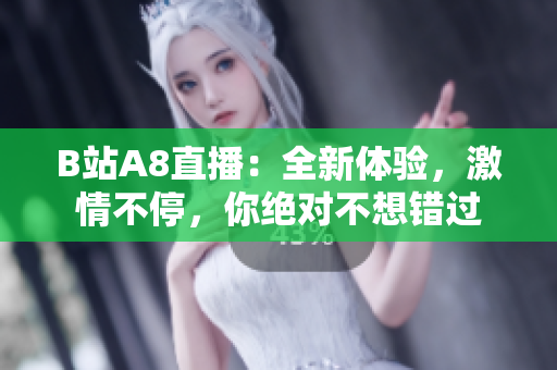 B站A8直播：全新体验，激情不停，你绝对不想错过