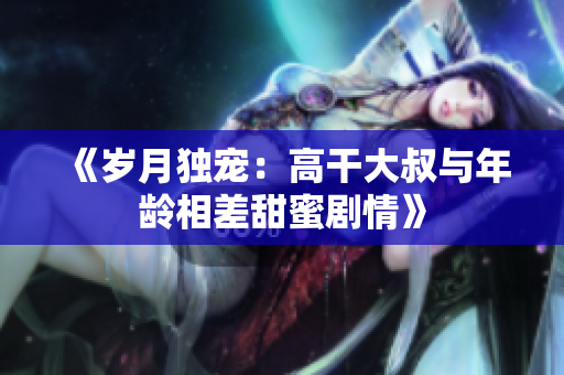 《岁月独宠：高干大叔与年龄相差甜蜜剧情》