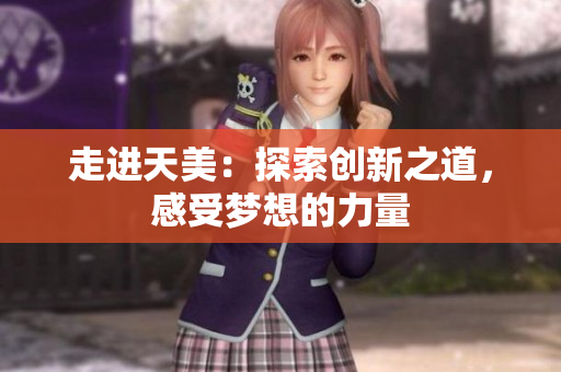 走进天美：探索创新之道，感受梦想的力量