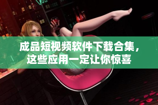 成品短视频软件下载合集，这些应用一定让你惊喜