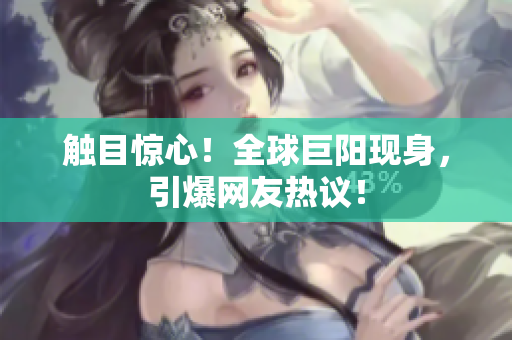 触目惊心！全球巨阳现身，引爆网友热议！
