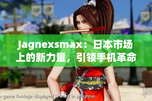 Jagnexsmax：日本市场上的新力量，引领手机革命