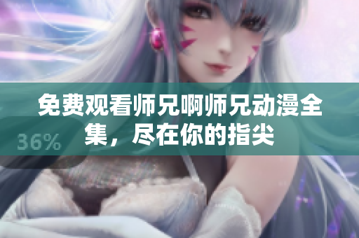 免费观看师兄啊师兄动漫全集，尽在你的指尖